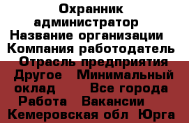 Охранник-администратор › Название организации ­ Компания-работодатель › Отрасль предприятия ­ Другое › Минимальный оклад ­ 1 - Все города Работа » Вакансии   . Кемеровская обл.,Юрга г.